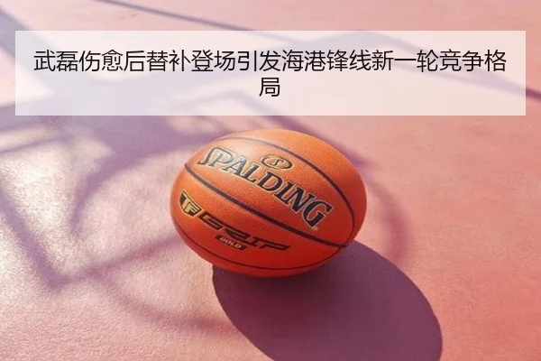 武磊伤愈后替补登场引发海港锋线新一轮竞争格局