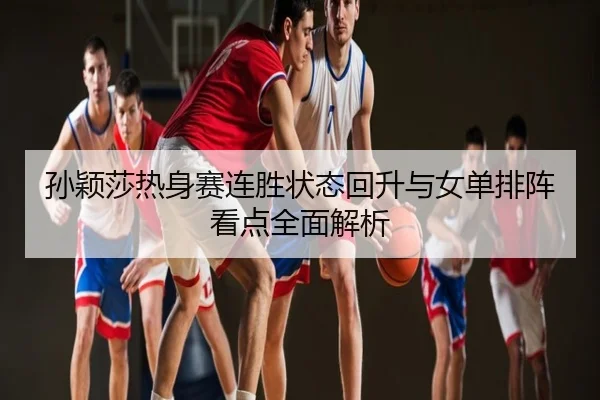 孙颖莎热身赛连胜状态回升与女单排阵看点全面解析