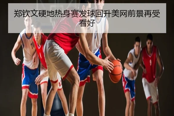 郑钦文硬地热身赛发球回升美网前景再受看好