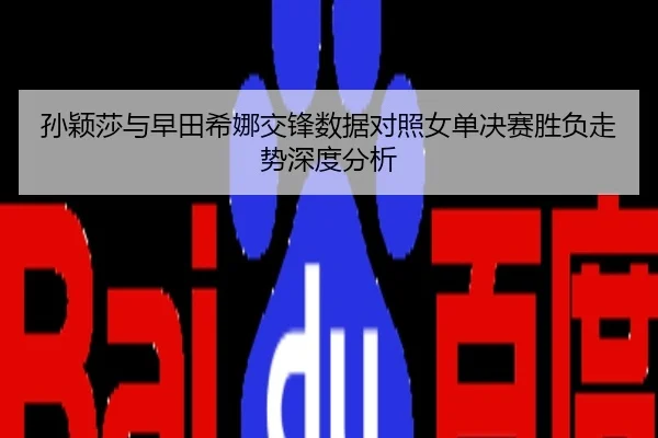 孙颖莎与早田希娜交锋数据对照女单决赛胜负走势深度分析