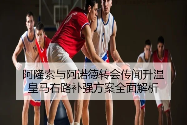 阿隆索与阿诺德转会传闻升温 皇马右路补强方案全面解析