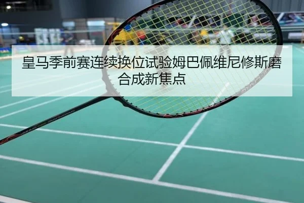 皇马季前赛连续换位试验姆巴佩维尼修斯磨合成新焦点