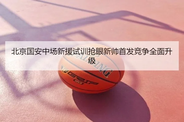 北京国安中场新援试训抢眼新帅首发竞争全面升级
