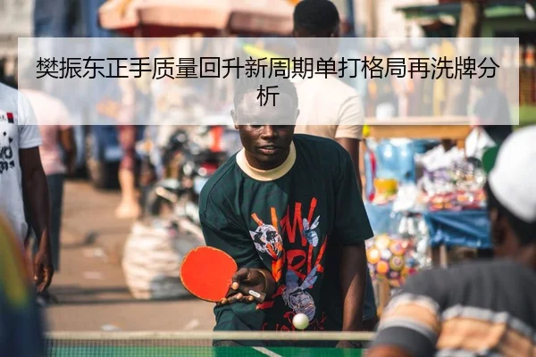樊振东正手质量回升新周期单打格局再洗牌分析