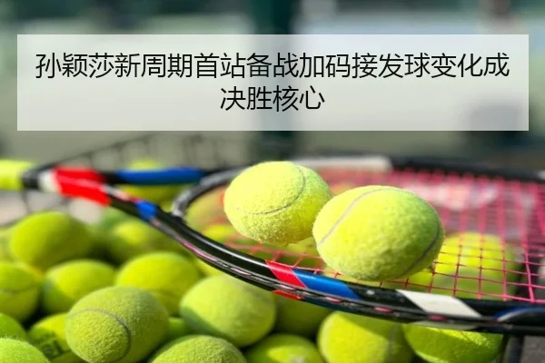 孙颖莎新周期首站备战加码接发球变化成决胜核心