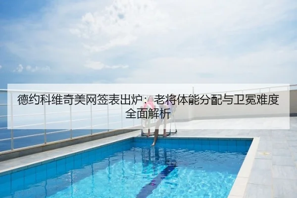 德约科维奇美网签表出炉：老将体能分配与卫冕难度全面解析