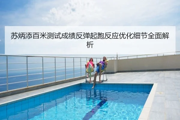 苏炳添百米测试成绩反弹起跑反应优化细节全面解析