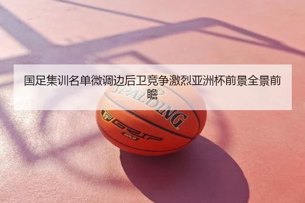 国足集训名单微调边后卫竞争激烈亚洲杯前景全景前瞻